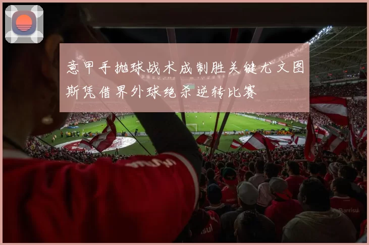 意甲手抛球战术成制胜关键尤文图斯凭借界外球绝杀逆转比赛