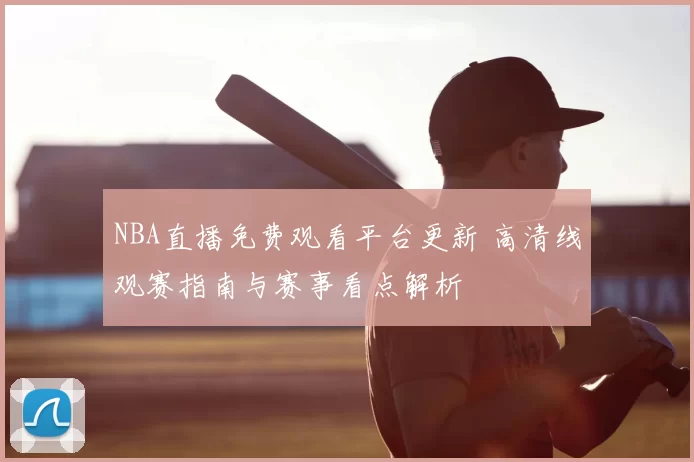 NBA直播免费观看平台更新 高清线观赛指南与赛事看点解析