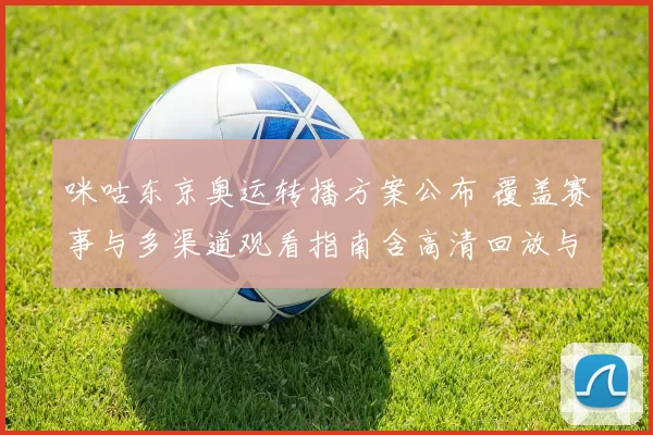咪咕东京奥运转播方案公布 覆盖赛事与多渠道观看指南含高清回放与交互功能