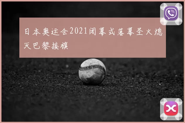 日本奥运会2021闭幕式落幕圣火熄灭巴黎接旗