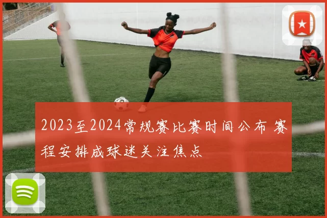 2023至2024常规赛比赛时间公布 赛程安排成球迷关注焦点