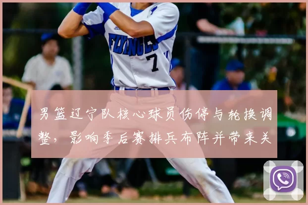 男篮辽宁队核心球员伤停与轮换调整，影响季后赛排兵布阵并带来关键看点