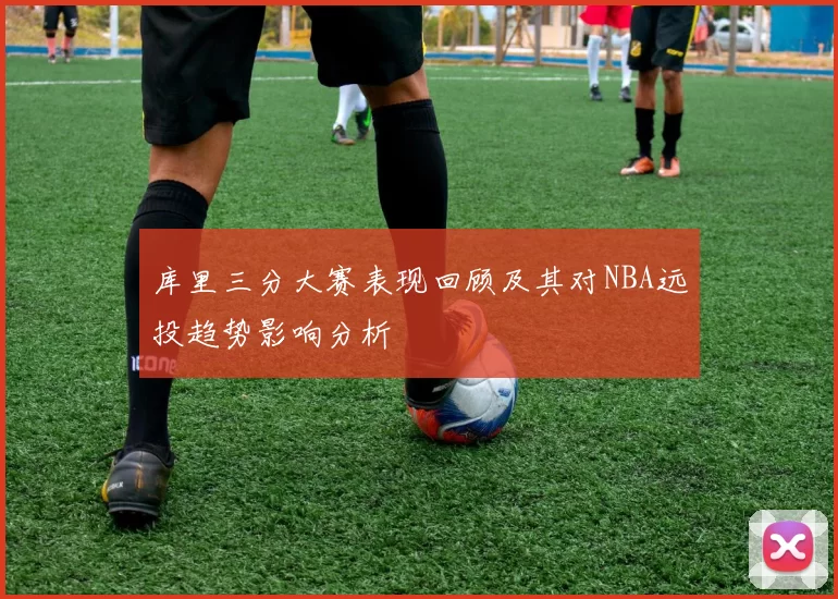 库里三分大赛表现回顾及其对NBA远投趋势影响分析