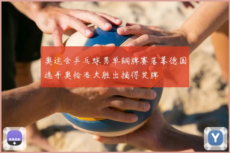 奥运会乒乓球男单铜牌赛落幕德国选手奥恰洛夫胜出摘得奖牌