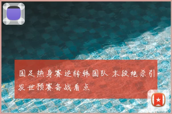 国足热身赛逆转韩国队 末段绝杀引发世预赛备战看点