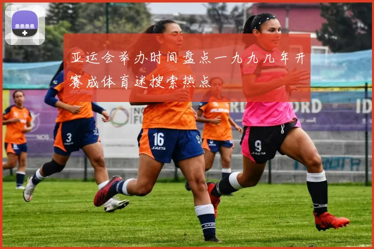 亚运会举办时间盘点一九九几年开赛成体育迷搜索热点