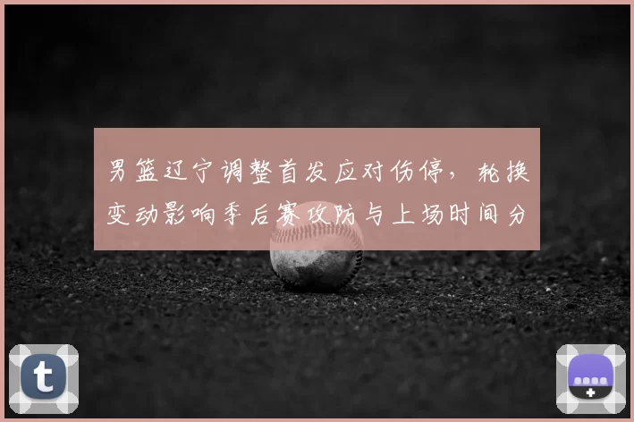 男篮辽宁调整首发应对伤停，轮换变动影响季后赛攻防与上场时间分配