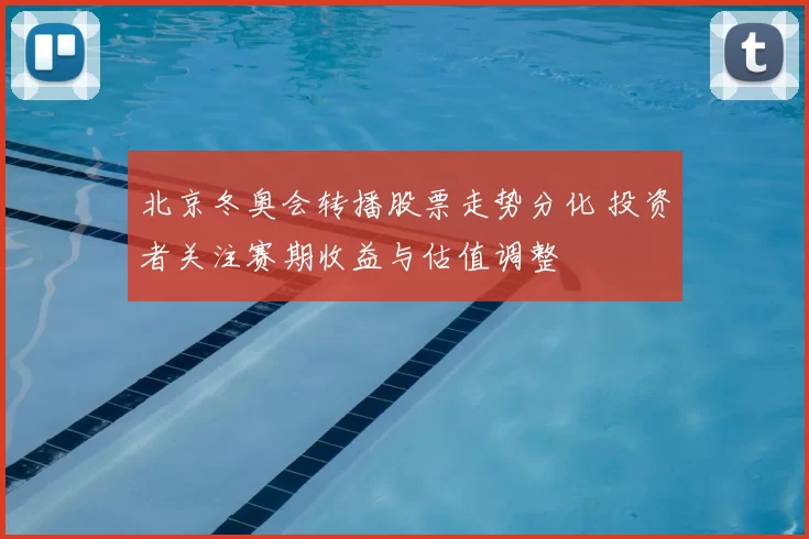 北京冬奥会转播股票走势分化 投资者关注赛期收益与估值调整