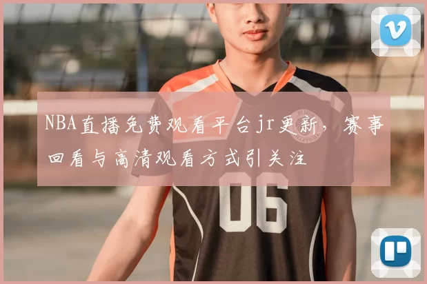 NBA直播免费观看平台jr更新，赛事回看与高清观看方式引关注