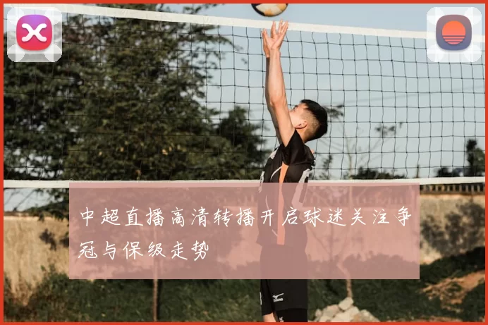 中超直播高清转播开启球迷关注争冠与保级走势