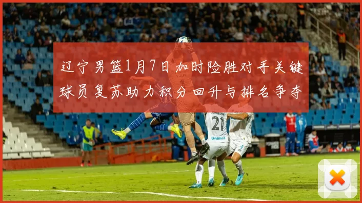 辽宁男篮1月7日加时险胜对手关键球员复苏助力积分回升与排名争夺