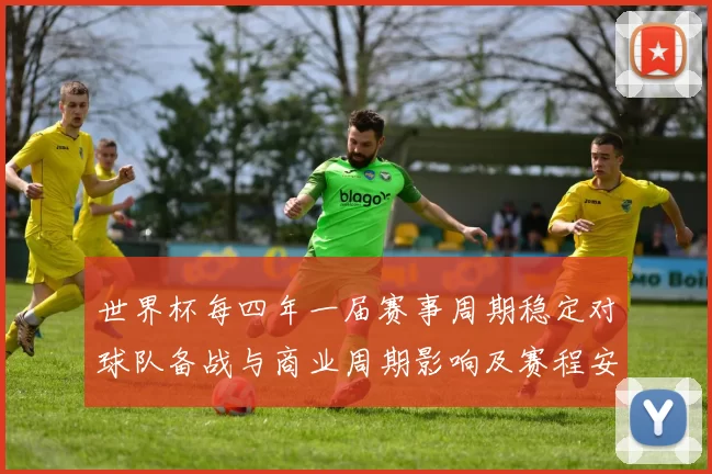 世界杯每四年一届赛事周期稳定对球队备战与商业周期影响及赛程安排