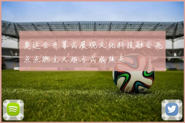 奥运会开幕式展现文化科技融合亮点点燃主火炬方式成焦点