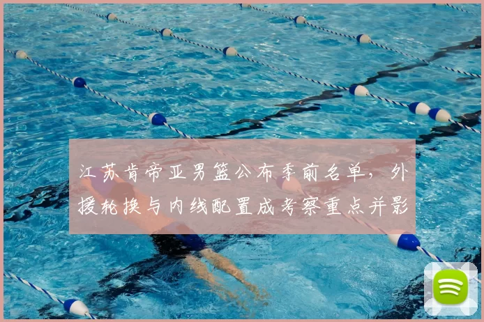 江苏肯帝亚男篮公布季前名单，外援轮换与内线配置成考察重点并影响季初轮换