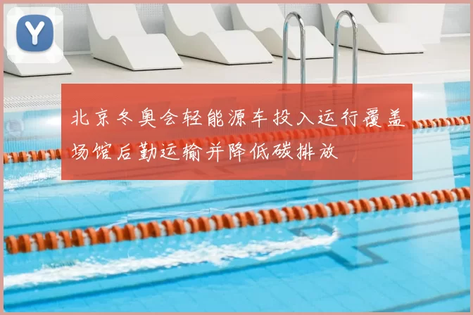 北京冬奥会轻能源车投入运行覆盖场馆后勤运输并降低碳排放