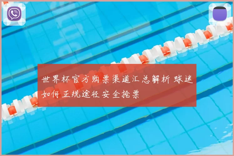 世界杯官方购票渠道汇总解析 球迷如何正规途径安全抢票