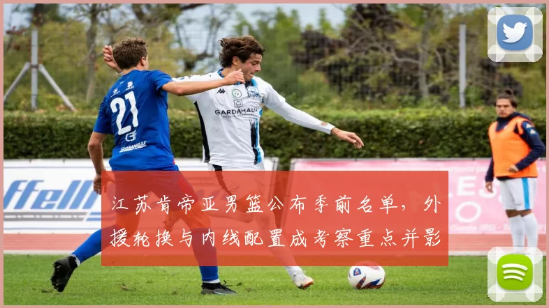 江苏肯帝亚男篮公布季前名单，外援轮换与内线配置成考察重点并影响季初轮换