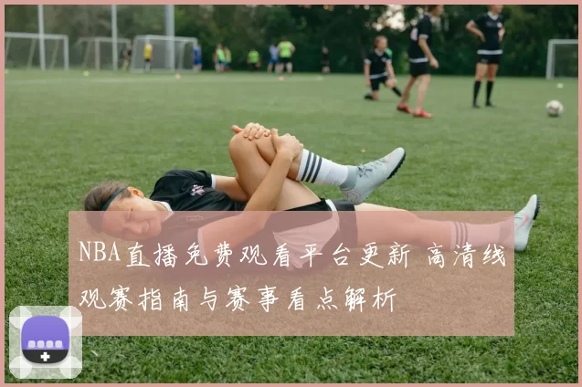 NBA直播免费观看平台更新 高清线观赛指南与赛事看点解析