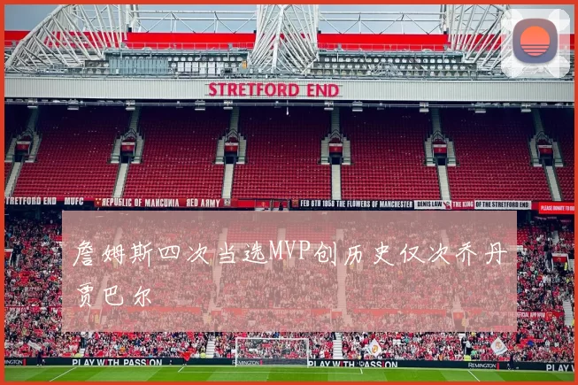 詹姆斯四次当选MVP创历史仅次乔丹贾巴尔