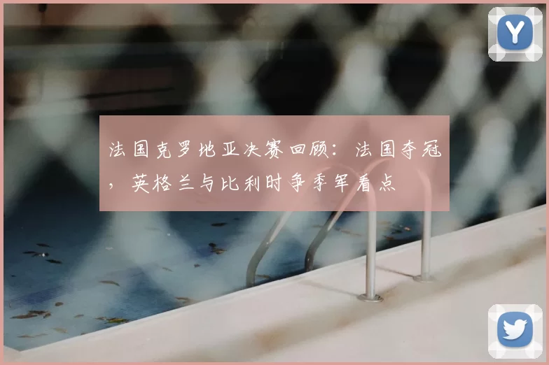 法国克罗地亚决赛回顾：法国夺冠，英格兰与比利时争季军看点