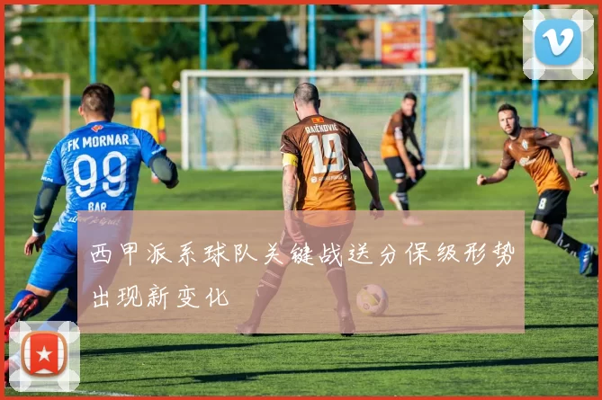 西甲派系球队关键战送分保级形势出现新变化