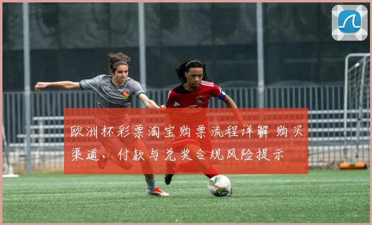 欧洲杯彩票淘宝购票流程详解 购买渠道、付款与兑奖合规风险提示