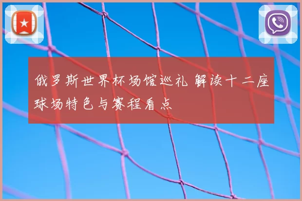 俄罗斯世界杯场馆巡礼 解读十二座球场特色与赛程看点