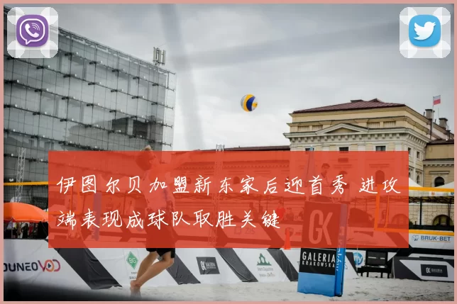 伊图尔贝加盟新东家后迎首秀 进攻端表现成球队取胜关键