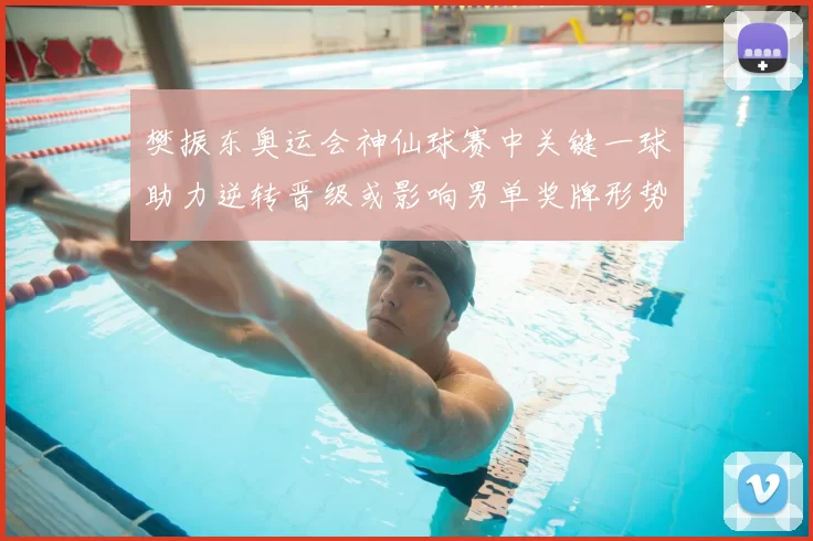 樊振东奥运会神仙球赛中关键一球助力逆转晋级或影响男单奖牌形势