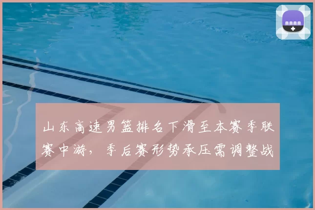 山东高速男篮排名下滑至本赛季联赛中游，季后赛形势承压需调整战术