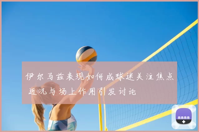 伊尔马兹表现如何成球迷关注焦点 近况与场上作用引发讨论