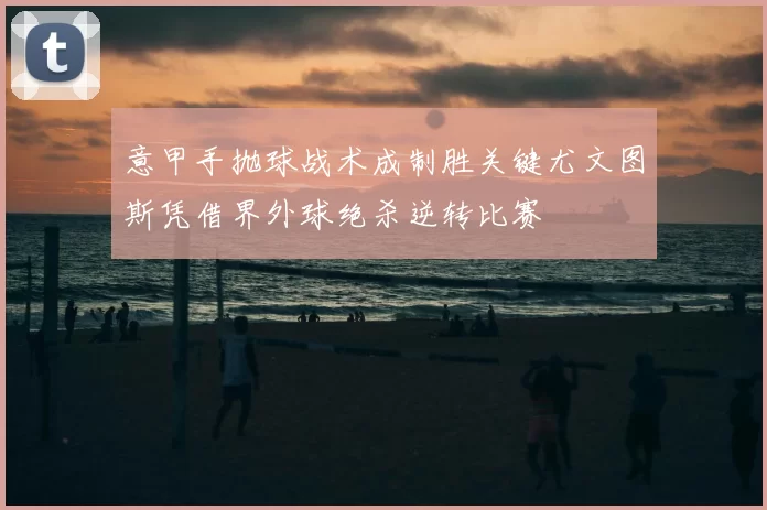 意甲手抛球战术成制胜关键尤文图斯凭借界外球绝杀逆转比赛