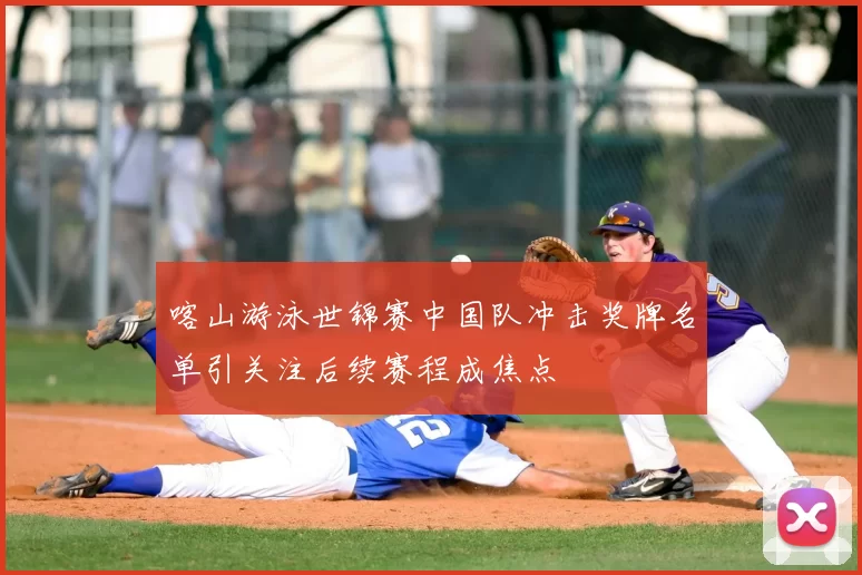 喀山游泳世锦赛中国队冲击奖牌名单引关注后续赛程成焦点