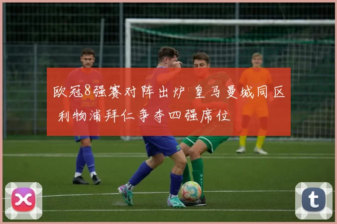 欧冠8强赛对阵出炉 皇马曼城同区 利物浦拜仁争夺四强席位