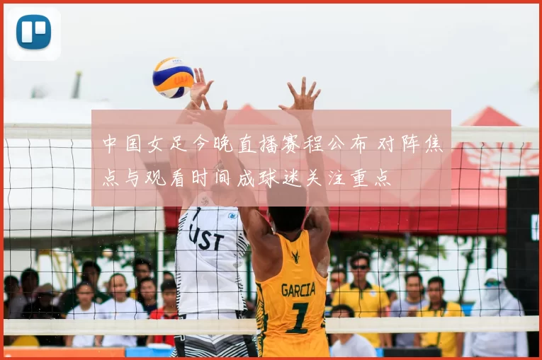 中国女足今晚直播赛程公布 对阵焦点与观看时间成球迷关注重点