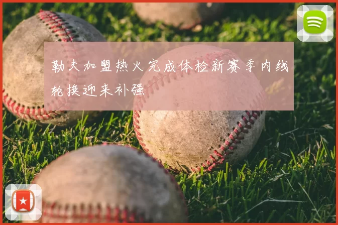 勒夫加盟热火完成体检新赛季内线轮换迎来补强