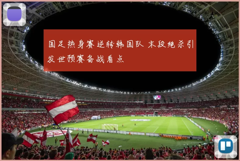 国足热身赛逆转韩国队 末段绝杀引发世预赛备战看点