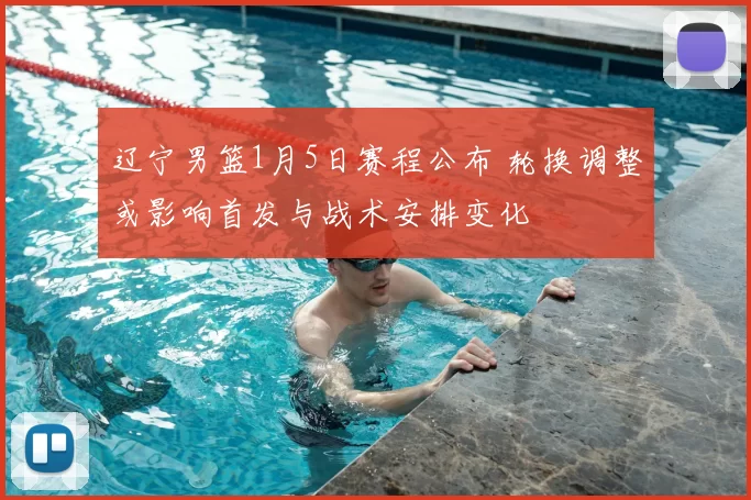 辽宁男篮1月5日赛程公布 轮换调整或影响首发与战术安排变化