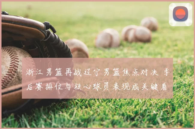 浙江男篮再战辽宁男篮焦点对决 季后赛排位与核心球员表现成关键看点