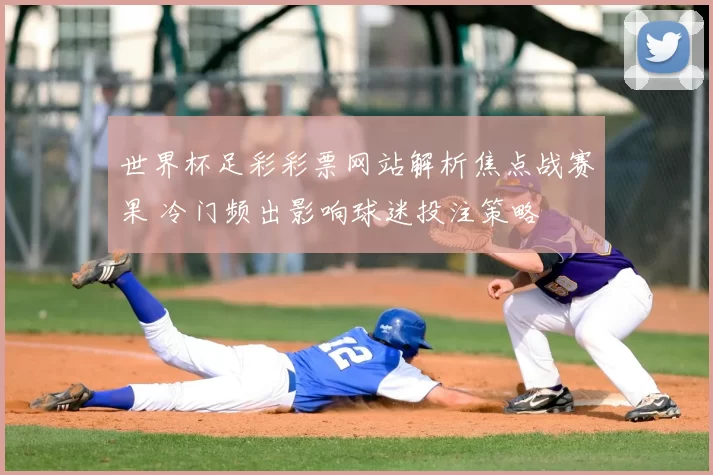 世界杯足彩彩票网站解析焦点战赛果 冷门频出影响球迷投注策略