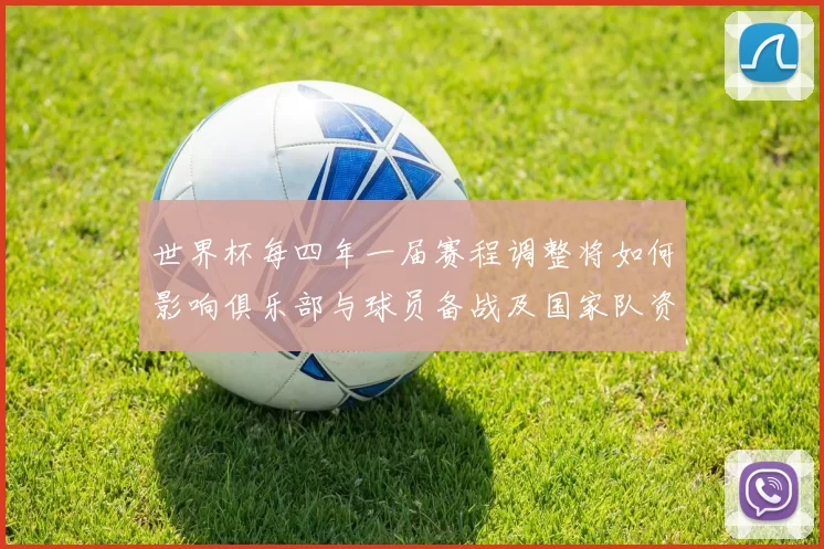 世界杯每四年一届赛程调整将如何影响俱乐部与球员备战及国家队资格赛安排