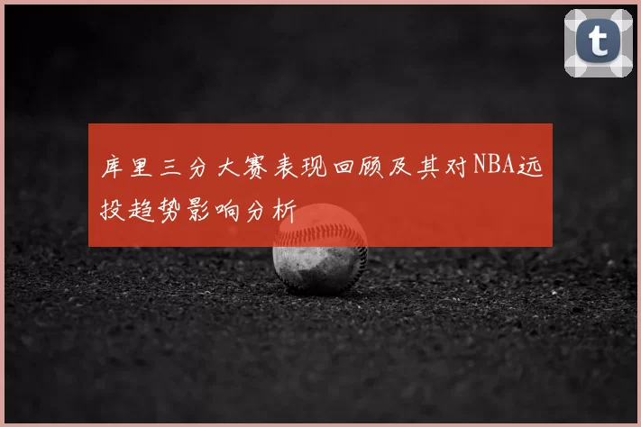 库里三分大赛表现回顾及其对NBA远投趋势影响分析
