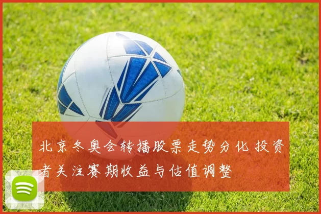 北京冬奥会转播股票走势分化 投资者关注赛期收益与估值调整