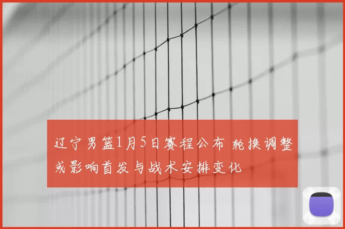 辽宁男篮1月5日赛程公布 轮换调整或影响首发与战术安排变化