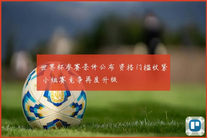世界杯参赛条件公布 资格门槛收紧 小组赛竞争再度升级