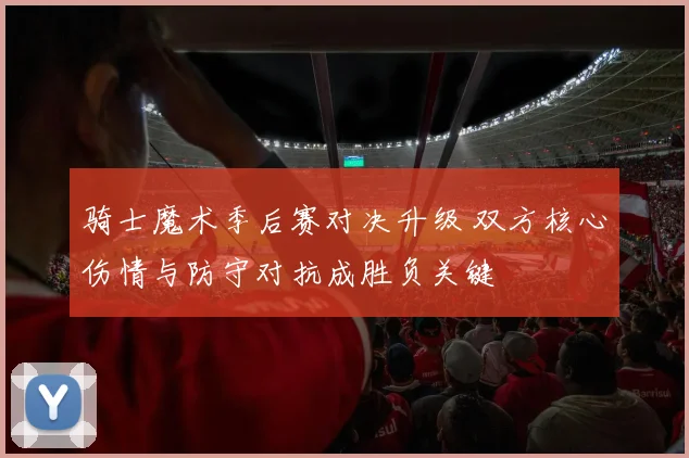 骑士魔术季后赛对决升级 双方核心伤情与防守对抗成胜负关键