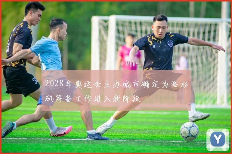 2028年奥运会主办城市确定为洛杉矶筹备工作进入新阶段
