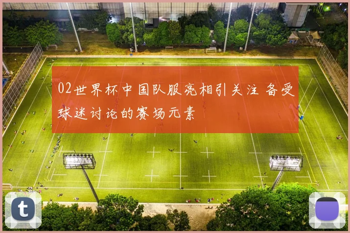 02世界杯中国队服亮相引关注 备受球迷讨论的赛场元素