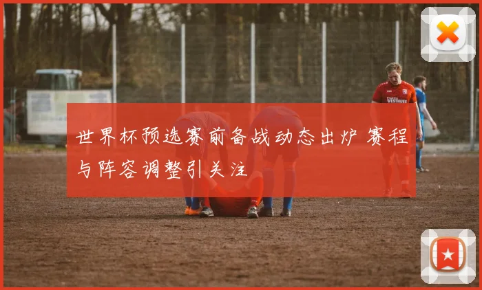 世界杯预选赛前备战动态出炉 赛程与阵容调整引关注
