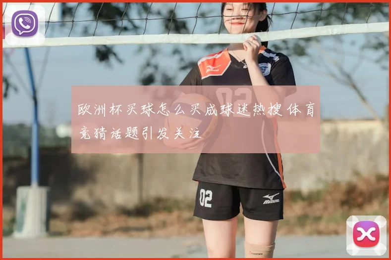 欧洲杯买球怎么买成球迷热搜 体育竞猜话题引发关注